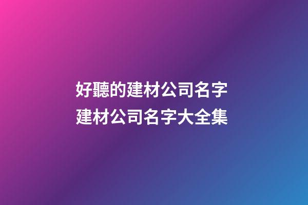 好聽的建材公司名字 建材公司名字大全集-第1張-公司起名-玄機派